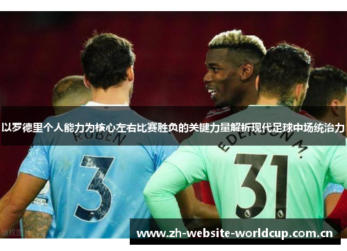 以罗德里个人能力为核心左右比赛胜负的关键力量解析现代足球中场统治力